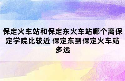 保定火车站和保定东火车站哪个离保定学院比较近 保定东到保定火车站多远